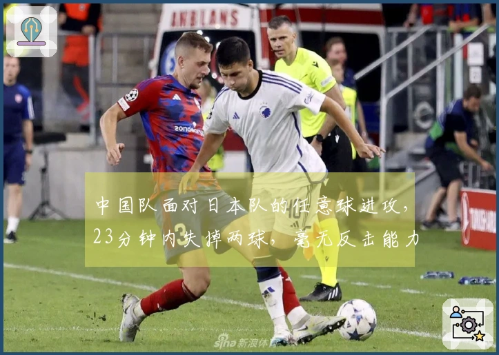 中国队面对日本队的任意球进攻，23分钟内失掉两球，毫无反击能力