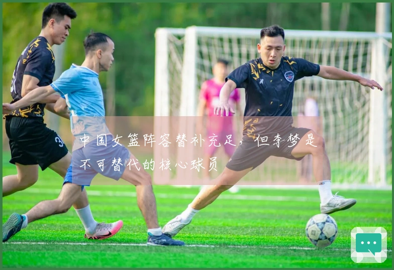 中国女篮阵容替补充足，但李梦是不可替代的核心球员