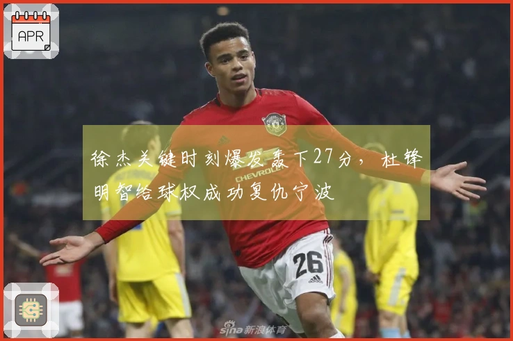 徐杰关键时刻爆发轰下27分，杜锋明智给球权成功复仇宁波