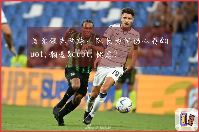 马竞领先两球，队长为何仍心存"翻盘"忧虑？