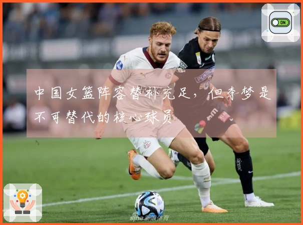 中国女篮阵容替补充足，但李梦是不可替代的核心球员