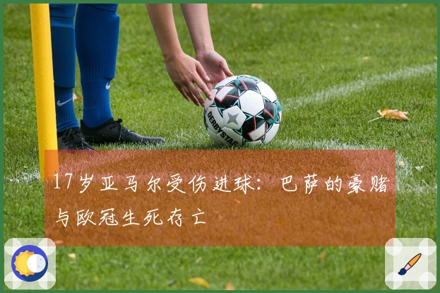 17岁亚马尔受伤进球：巴萨的豪赌与欧冠生死存亡