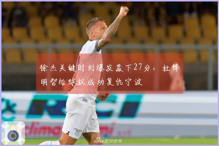 徐杰关键时刻爆发轰下27分，杜锋明智给球权成功复仇宁波