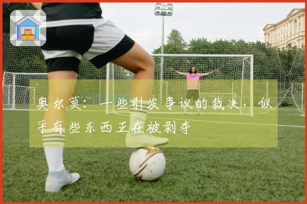 奥尔莫：一些引发争议的裁决，似乎有些东西正在被剥夺