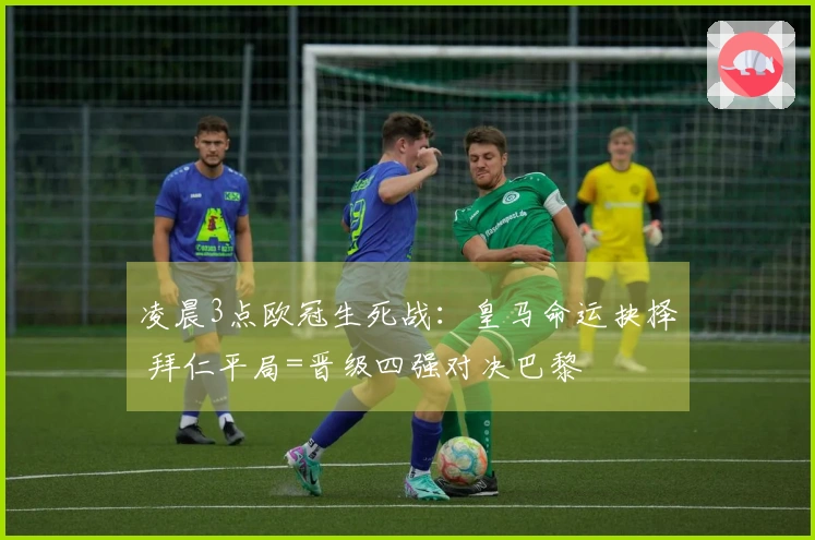 凌晨3点欧冠生死战：皇马命运抉择 拜仁平局=晋级四强对决巴黎