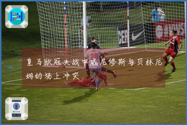 皇马欧冠决战中威尼修斯与贝林厄姆的场上冲突