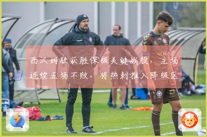 西汉姆联获胜保级关键战役，主场连续五场不败，将热刺推入降级区