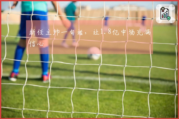 新任主帅一句话，让1.8亿中场充满信心
