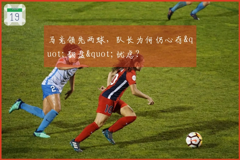 马竞领先两球，队长为何仍心存"翻盘"忧虑？