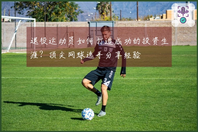 退役运动员如何打造成功的投资生涯？顶尖网球选手分享经验