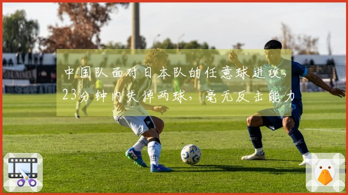 中国队面对日本队的任意球进攻，23分钟内失掉两球，毫无反击能力