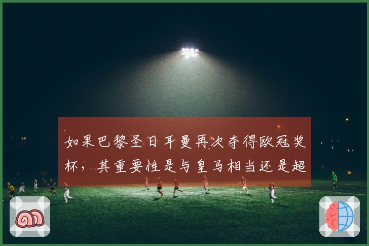 如果巴黎圣日耳曼再次夺得欧冠奖杯，其重要性是与皇马相当还是超越巴萨？