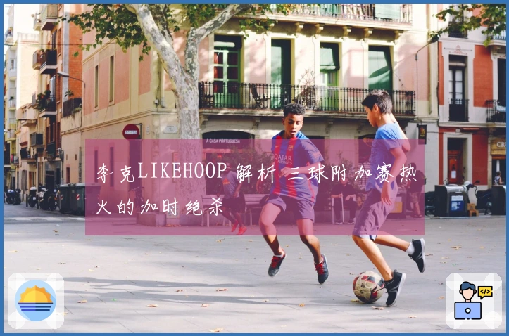 李克LIKEHOOP 解析 三球附加赛热火的加时绝杀