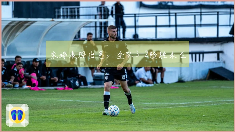 朱婷表现出色，全队3-2险胜米兰